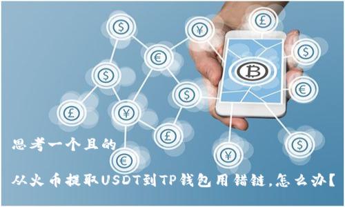 思考一个且的 

从火币提取USDT到TP钱包用错链，怎么办？