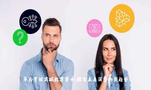 华为星球商城数字货币：探索未来消费的新趋势