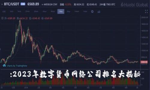 :2023年数字货币网络公司排名大揭秘