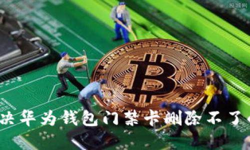 如何解决华为钱包门禁卡删除不了的问题？