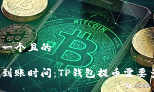 思考一个且的

提币到账时间：TP钱包提币需要多久？