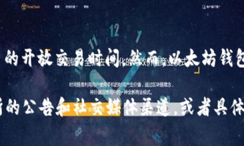 在以太坊钱包的上下文中，“开盘”通常指的是交易所或平台对特定代币的开放交易时间。然而，以太坊钱包本身不涉及开盘交易。钱包是用于储存和管理以太坊及其代币的地点。

如果您想了解有关以太坊或特定代币的交易时间，请您关注相关交易所的公告和社交媒体渠道，或者具体问题可以提供更多上下文或细节，以便我为您提供更精准的信息。