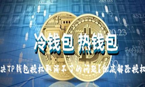 如何解决TP钱包授权取消不了的问题？彻底解除授权的方法
